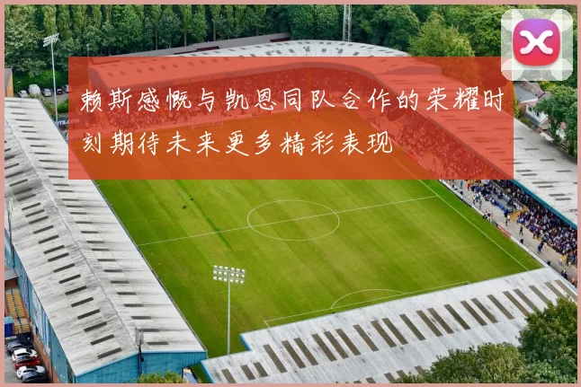 赖斯感慨与凯恩同队合作的荣耀时刻期待未来更多精彩表现