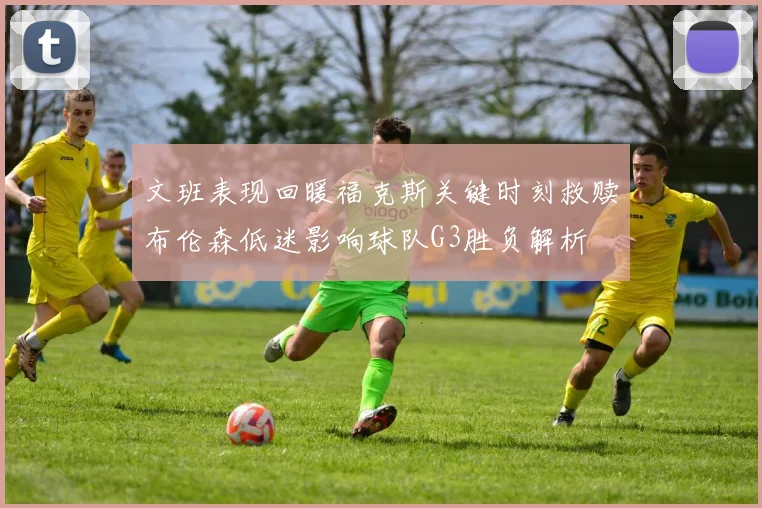文班表现回暖福克斯关键时刻救赎布伦森低迷影响球队G3胜负解析