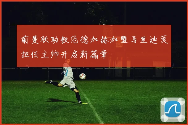 前曼联助教范德加赫加盟马里迪莫担任主帅开启新篇章