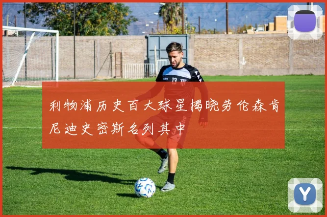 利物浦历史百大球星揭晓劳伦森肯尼迪史密斯名列其中