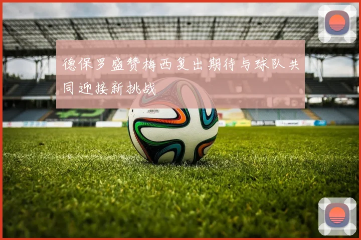 德保罗盛赞梅西复出期待与球队共同迎接新挑战