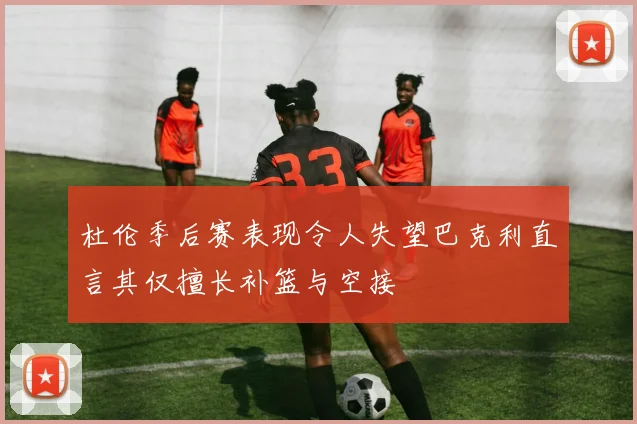 杜伦季后赛表现令人失望巴克利直言其仅擅长补篮与空接