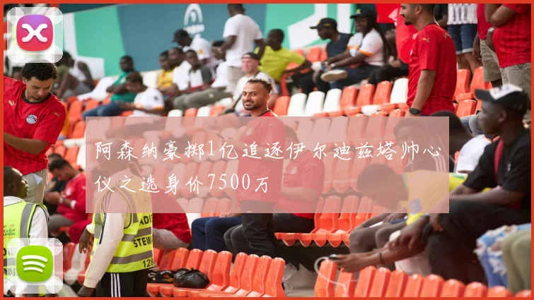 阿森纳豪掷1亿追逐伊尔迪兹塔帅心仪之选身价7500万