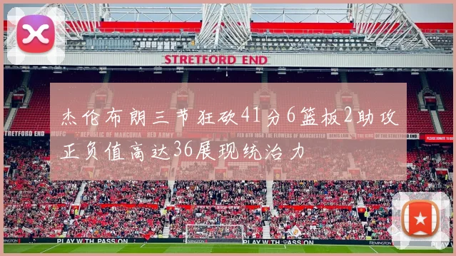 杰伦布朗三节狂砍41分6篮板2助攻正负值高达36展现统治力