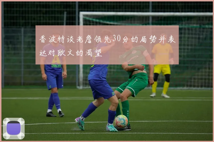 香波特谈老詹领先30分的局势并表达对欧文的渴望
