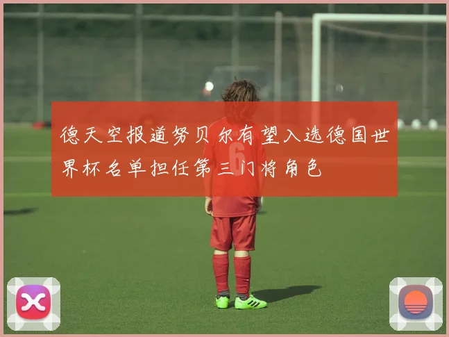 德天空报道努贝尔有望入选德国世界杯名单担任第三门将角色