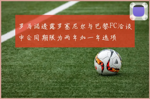 罗马诺透露罗塞尼尔与巴黎FC洽谈中合同期限为两年加一年选项
