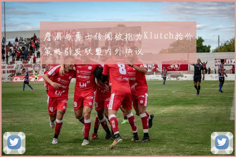 詹眉与勇士传闻被指为Klutch抬价策略引发联盟内外热议