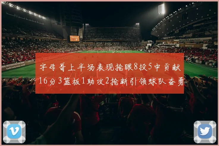 字母哥上半场表现抢眼8投5中贡献16分3篮板1助攻2抢断引领球队奋勇争先