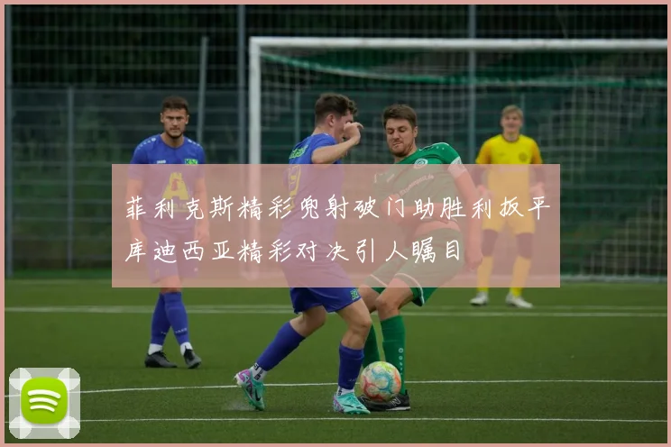 菲利克斯精彩兜射破门助胜利扳平库迪西亚精彩对决引人瞩目