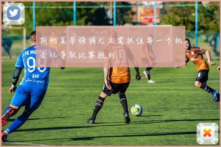 斯帕莱蒂强调尤文需抓住每一个机会以争取比赛胜利
