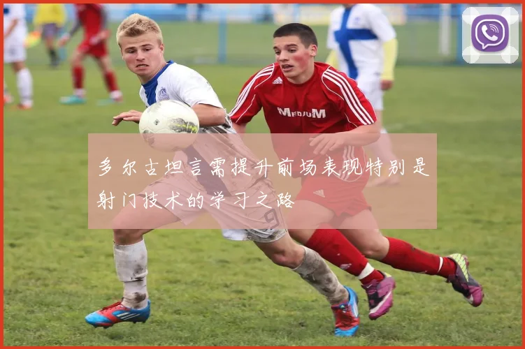 多尔古坦言需提升前场表现特别是射门技术的学习之路