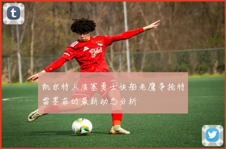 凯尔特人活塞勇士快船老鹰争抢特雷墨菲的最新动态分析
