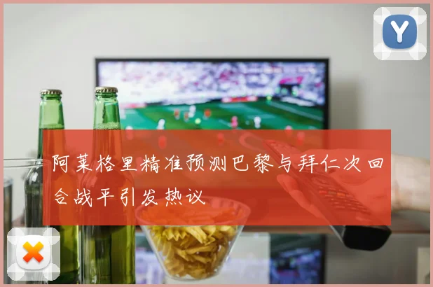 阿莱格里精准预测巴黎与拜仁次回合战平引发热议