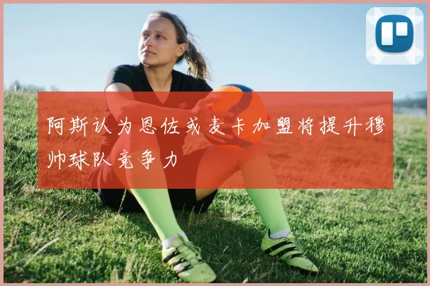 阿斯认为恩佐或麦卡加盟将提升穆帅球队竞争力