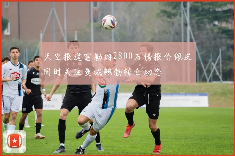 天空报道富勒姆2800万镑报价佩皮同时关注曼城鲍勃转会动态