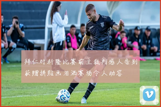 拜仁对科隆比赛前主裁判感人告别获赠拼贴画泪洒赛场令人动容