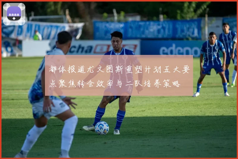 都体报道尤文图斯重塑计划五大要点聚焦转会效率与二队培养策略