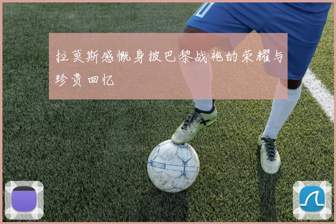 拉莫斯感慨身披巴黎战袍的荣耀与珍贵回忆