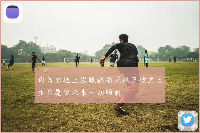 内马尔送上温暖祝福庆祝罗德里戈生日愿你未来一切顺利
