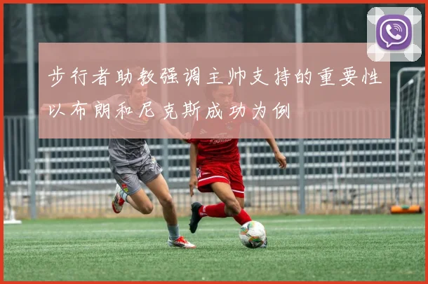 步行者助教强调主帅支持的重要性以布朗和尼克斯成功为例