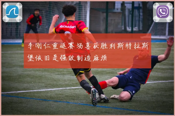 李刚仁重返赛场喜获胜利斯特拉斯堡依旧是强敌制造麻烦