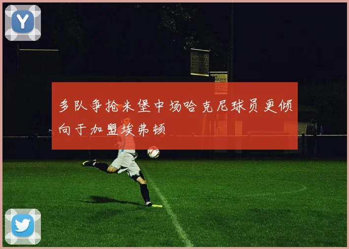 多队争抢米堡中场哈克尼球员更倾向于加盟埃弗顿